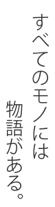 すべてのモノには物語がある。